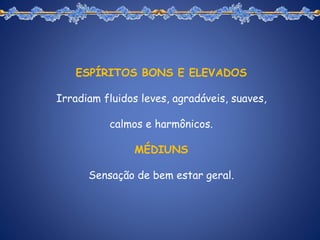 ESPÍRITOS BONS E ELEVADOS
Irradiam fluidos leves, agradáveis, suaves,
calmos e harmônicos.
MÉDIUNS
Sensação de bem estar geral.
 