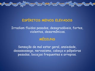 ESPÍRITOS MENOS ELEVADOS
Irradiam fluidos pesados, desagradáveis, fortes,
violentos, desarmônicos.
MÉDIUNS
Sensação de mal estar geral, ansiedade,
desassossego, nervosismo, cabeça e pálpebras
pesadas, bocejos frequentes e arrepios.
 