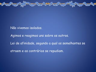 Não vivemos isolados.
Agimos e reagimos uns sobre os outros.
Lei de afinidade, segundo a qual os semelhantes se
atraem e os contrários se repudiam.
 