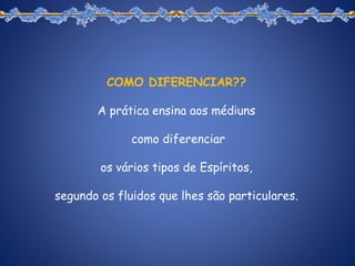 COMO DIFERENCIAR??
A prática ensina aos médiuns
como diferenciar
os vários tipos de Espíritos,
segundo os fluidos que lhes são particulares.
 