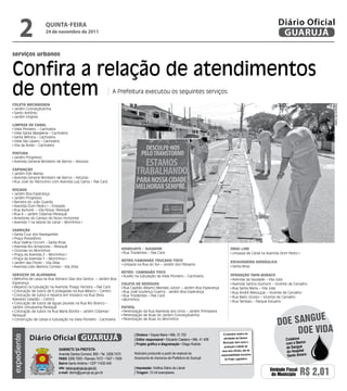 2              qUintA-feiRA
                     24 de novembro de 2011
                                                                                                                                                                          Diário Oficial
                                                                                                                                                                           GUARUJÁ

serviços urbanos


Confira a relação de atendimentos
de ontem                                                          A Prefeitura executou os seguintes serviços:

ColetA MeCANizAdA




                                                                                                                                                                                                Dayanna de Castro
 Jardim Conceiçãozinha
 Santo Antônio
 Jardim Virgínia

liMpezA de CANAl
 Viela Pioneiro – Cachoeira
 Viela Santa Madalena – Cachoeira
 Santa Mônica – Cachoeira
 Viela São Lázaro – Cachoeira
 Vila da Noite – Cachoeira

piNturA
 Jardim Progresso
 Avenida General Monteiro de Barros – Astúrias

CApiNAção
 Jardim três Marias
 Avenida General Monteiro de Barros – Astúrias
 Rua José do Patrocínio com Avenida Luiz Gama – Pae Cará

roçAdA
 Jardim Boa Esperança
 Jardim Progresso
 Barreira do João Guarda
 Avenida Dom Pedro I – Enseada
 Rua Aymoré – Vila Nova/ Perequê
 Rua 4 – Jardim Cidamar/Perequê
 Arredores do Campo do Novo Horizonte
 Avenida 1 na lateral do canal – Morrinhos I

VArrição
 Santa Cruz dos Navegantes
 Praça Possidônio
 Rua Valéria Cicconi – Santa Rosa
 Avenida Rio Amazonas – Perequê
 Ciclovias no Morrinhos                                                 HidrojAto / SuGAdor                                                    drAG liNe
                                                                         Rua Tiradentes – Pae Cará                                              Limpeza de Canal na Avenida Dom Pedro I
 Praça da Avenida 2 – Morrinhos I
 Praça da Avenida 1 – Morrinhos I
                                                                        retro/CAMiNHão truCAdo/toCo                                            eSCAVAdeirA HidrÁuliCA
 Jardim das Flores – Vila Zilda                                          Limpeza na Rua do Sol – Jardim dos Pássaros
 Avenida Lídio Martins Correia – Vila Zilda                                                                                                     Santa Rosa
                                                                        retro/ CAMiNHão toCo
SerViçoS de AlVeNAriA                                                    Auxílio na tubulação da Viela Pioneiro – Cachoeira                    operAção tApA-burACo
 Reforma de caixa na Rua Adriano Dias dos Santos – Jardim Boa                                                                                   Avenida da Saudade – Vila Júlia
Esperança                                                               ColetA de reSÍduoS                                                      Avenida Santos Dumont – Vicente de Carvalho
 Reparos na tubulação na Avenida Thiago Ferreira – Pae Cará              Rua Capitão Alberto Mendes Júnior – Jardim Boa Esperança               Rua Santa Maria – Vila Júlia
 Colocação de tubos de 6 polegadas na Rua México – Centro                Rua José Lourenço Guerra - Jardim Boa Esperança                        Rua André Rebouças – Vicente de Carvalho
 Colocação de tubos e reparos em mosaico na Rua Sílvia                   Rua Tiradentes – Pae Cará                                              Rua Mato Grosso – Vicente de Carvalho
Azevedo Valadão – Centro                                                 Morrinhos
                                                                                                                                                Rua Tambaú – Parque Estuário
 Colocação de tubos de águas pluviais na Rua Rio Branco –
Jardim Umuarama/Perequê                                                 pAtrol
 Colocação de tubos na Rua Maria Bonita – Jardim Cidamar/                Perenização da Rua Alameda dos Lírios – Jardim Primavera

                                                                                                                                                                                    e
                                                                                                                                                                          Doe sangU
Perequê                                                                  Perenização de Ruas do Jardim Conceiçãozinha
 Construção de caixas e tubulação na Viela Pioneiro - Cachoeira          Perenização de Ruas no Morrinhos



                                                                                | diretora • Dayse Maria • Mtb. 31.752                   O noticiário relativo às
                                                                                                                                                                               Doe viDa
             Diário Oficial GUARUJÁ
expediente




                                                                                | editor responsável • Eduardo Caetano • Mtb. 41.408     atividades da Câmara                 Colabore
                                                                                | Projeto gráfico e diagramação • Diego Rubido           Municipal, bem como a                com o Banco
                              Gabinete da Prefeita
                                                                                                                                          produção e edição de                de Sangue
                                                                                Noticiário produzido a partir de material da
                                                                                                                                        seus atos oficiais, são de            do Hospital
                              Avenida Santos Dumont, 800 • Tel. 3308.7470                                                              responsabilidade exclusiva              Santo Amaro
                              PabX 3308.7000 • Ramais 7472 • 7407 • 7409        Assessoria de Imprensa da Prefeitura de Guarujá           do Poder Legislativo.
                              bairro Santo Antônio • CEP 11432-440
                              site: www.guaruja.sp.gov.br                       | impressão: Gráfica Diário do Litoral
                              e-mail: diario@guaruja.sp.gov.br                  | tiragem: 10 mil exemplares
                                                                                                                                                                     Unidade Fiscal
                                                                                                                                                                      do Município    R$ 2,01
 