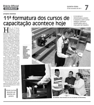 Diário Oficial
 GUARUJÁ
                                                                                                 qUintA-feiRA
                                                                                                 24 de novembro de 2011
                                                                                                                                     7
projeto neemias


11ª formatura dos cursos de
                                                                                                              A iniciativa é
                                                                                                              direcionada a jovens
                                                                                                              e adultos e tem como


capacitação acontece hoje
                                                                                                              objetivo oferecer
                                                                                                              qualificação para o
                                                                                                              mercado de trabalho



H
            oje, às 19 horas,

                                                       Arquivo/PMG
            acontece a 11ª for-
            matura dos cursos
            do Centro de Ca-
pacitação Para Vida Projeto
Neemias. Desta vez, alunos de
Hotelaria, Auxiliar Adminis-
trativo, Segurança Eletrônica,
Elétrica Residencial, Portaria,
Corte e Costura, Telemarketing,
Barman, Barwoman, Garçom,
Garçonete, Montagem de mesa
com frutas e frios, Adminis-
tração e Abertura de vinhos,
espumantes e champagne com           Alunos de
                                     Hotelaria,
espadas e sabres; receberão          Auxiliar
certificados na cerimônia, que       Administrativo,
conta com apoio da Prefeitura.       Segurança
                                     Eletrônica,
O evento será na Igreja Comu-        Elétrica
nhão Cristã Guarujá (Avenida         Residencial,
Atlântica, 881 – Enseada).           Corte e Costura
    Ao todo, 178 alunos rece-        e Telemarketing
                                     receberão os
berão os diplomas. A iniciativa      certificados
é direcionada gratuitamente a
jovens e adultos e tem como
objetivo oferecer qualificação
para o mercado de trabalho.
Além da Prefeitura, o Projeto
Neemias conta com a parceria
do Instituto Brasil Verdade
(IBV), Serviço Nacional de
Aprendizagem Comercial (Se-
nac), o Via Rápida Emprego e
a Comunhão Cristã. As capaci-
tações também tem o apoio da
Associação dos Trabalhadores
no Comércio Hoteleiro e Simi-
lares (ATCH), que ajudou na
formulação de uma parte dos
cursos ministrados pelo IBV.
    Novas turmas deverão ser
abertas em janeiro, porém, ainda
não há data definida para o início
das inscrições.


     Novas turmas
      deverão ser
      abertas em
        janeiro
                                                                     Em setembro, houve formatura do curso de Operador de Telemarketing
 