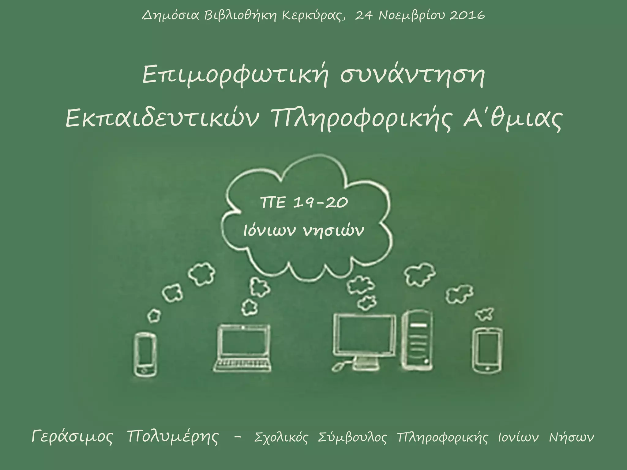 Γεράσιμος Πολυμέρης - Σχολικός Σύμβουλος Πληροφορικής Ιονίων Νήσων
Δημόσια Βιβλιοθήκη Κερκύρας, 24 Νοεμβρίου 2016
Επιμορφωτική συνάντηση
Εκπαιδευτικών Πληροφορικής Α΄θμιας
ΠΕ 19-20
Ιόνιων νησιών
 