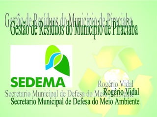 Gestão de Resíduos do Município de Piraciaba Rogério Vidal  Secretario Municipal de Defesa do Meio Ambiente  