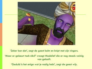 ‘ Zeker kan dat’, zegt de geest kalm en knipt met zijn vingers. ‘ Maar er gebeurt toch niks?’ vraagt Madelief die er nog steeds weinig van gelooft. ‘ Geduld is het enige wat je nodig hebt’, zegt de geest wijs. 