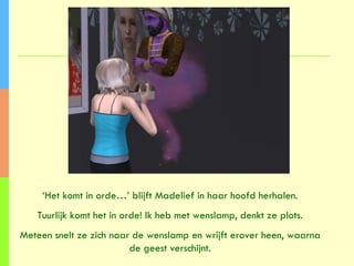 ‘ Het komt in orde…’ blijft Madelief in haar hoofd herhalen. Tuurlijk komt het in orde! Ik heb met wenslamp, denkt ze plots. Meteen snelt ze zich naar de wenslamp en wrijft erover heen, waarna de geest verschijnt. 