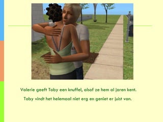 Valerie geeft Toby een knuffel, alsof ze hem al jaren kent. Toby vindt het helemaal niet erg en geniet er juist van.  