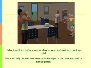 Toby besluit om meteen aan de slag te gaan en haalt een taart op tafel. Madelief helpt samen met Valerie de kaarsjes te plaatsen en dan kan het beginnen. 
