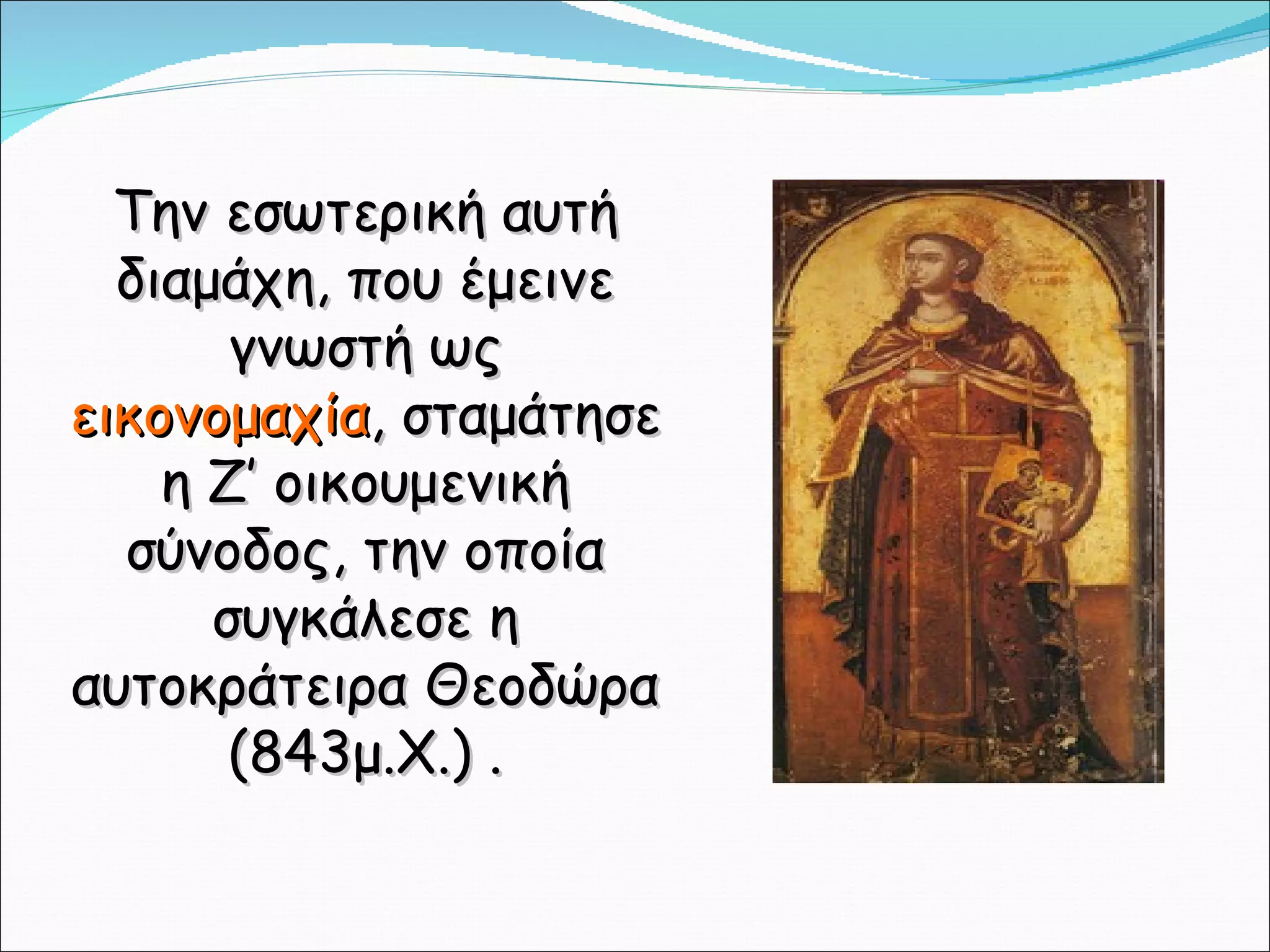 Την εσωτερική αυτή διαμάχη, που έμεινε γνωστή ως  εικονομαχία , σταμάτησε η Ζ’ οικουμενική σύνοδος, την οποία συγκάλεσε η αυτοκράτειρα Θεοδώρα (843μ.Χ.) . 