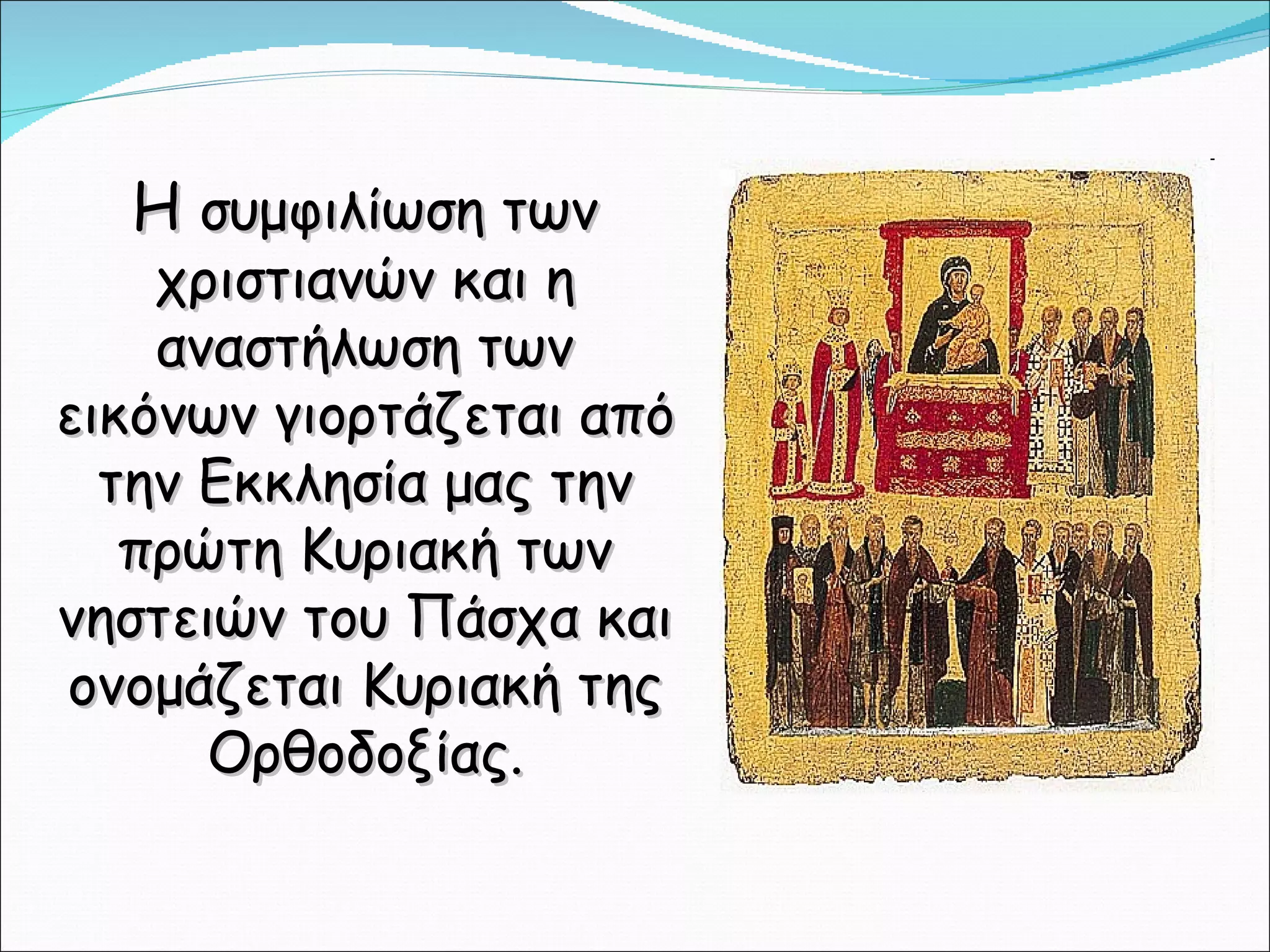 Η  συμφιλίωση των χριστιανών και η αναστήλωση των εικόνων γιορτάζεται από την Εκκλησία μας την πρώτη Κυριακή των νηστειών του Πάσχα και ονομάζεται Κυριακή της Ορθοδοξίας. 