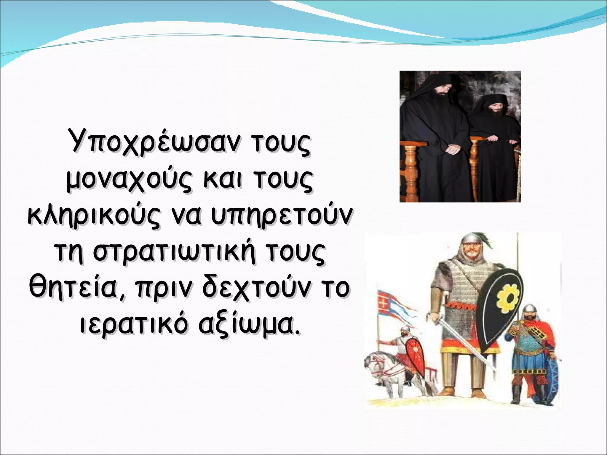 Υποχρέωσαν τους μοναχούς και τους κληρικούς να υπηρετούν τη στρατιωτική τους θητεία, πριν δεχτούν το ιερατικό αξίωμα. 