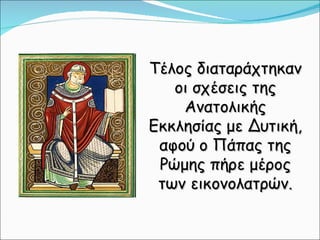 Τέλος διαταράχτηκαν οι σχέσεις της Ανατολικής Εκκλησίας με Δυτική, αφού ο Πάπας της Ρώμης πήρε μέρος των εικονολατρών. 