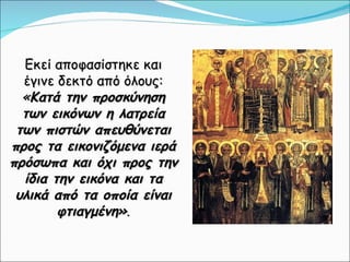 Εκεί αποφασίστηκε και έγινε δεκτό από όλους: « Κατά την προσκύνηση των εικόνων η λατρεία των πιστών απευθύνεται προς τα εικονιζόμενα ιερά πρόσωπα και όχι προς την ίδια την εικόνα και τα υλικά από τα οποία είναι φτιαγμένη» . 