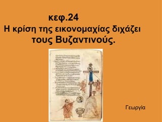                   κεφ.24 Η κρίση της εικονομαχίας διχάζει   τους Βυζαντινούς. Γεωργία 