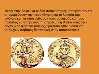 Μέσα στον 8ο αιώνα οι δύο αυτοκράτορες  αποφάσισαν να απαγορεύσουν την προσκύνηση και τη λατρεία των εικόνων και να υποχρε...