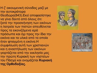 Η ζ' οικουμενική σύνοδος μαζί με την αυτοκράτειρα Θεοδώρα(843).Εκεί αποφασίστηκε να γίνει δεκτό από όλους ότι: ξατά την προσκήνηση των εικόνων η λατρεία των πιστών απευθύνεται προς τα εικονιζόμενα ιερά πρόσωπα και όχι προς την ίδια την εικόνα και τα υλικά από τα οποία ήταν φτιαγμένη η εικόνα.Η συμφιλίωση αυτή των χριστιανών και η αναστήλωση των εικόνων γιορτάζεται από την εκκλησία μας την πρώτη Κυριακή των νηστείων του Πάσχα και ονομάζεται  Κυριακή της Ορθοδοξίας. 