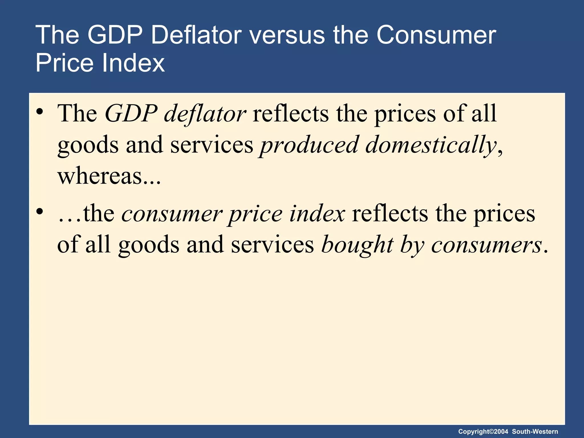 The GDP Deflator versus the Consumer Price Index The  GDP deflator  reflects the prices of all goods and services  produced domestically , whereas... … the  consumer price index  reflects the prices of all goods and services  bought by consumers . 