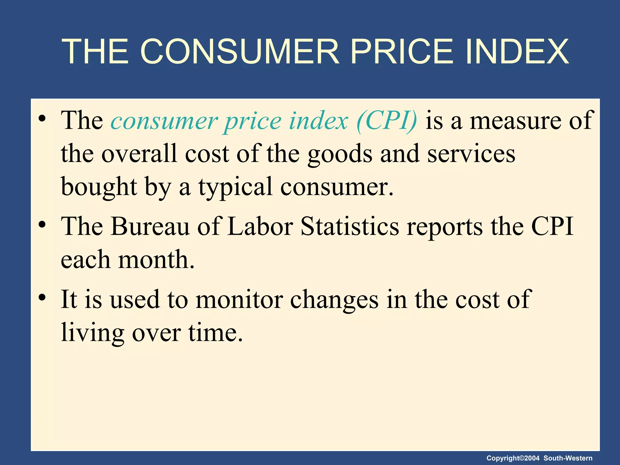 THE CONSUMER PRICE INDEX The  consumer price index (CPI)  is a measure of the overall cost of the goods and services bought by a typical consumer.  The Bureau of Labor Statistics   reports the CPI each month. It is used to monitor changes in the cost of living over time. 
