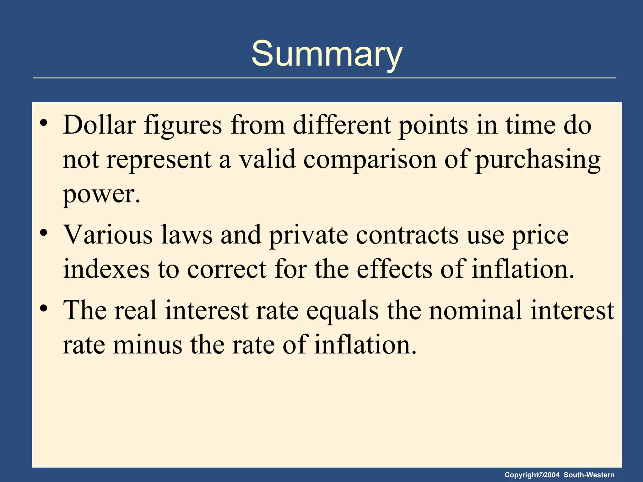 Summary Dollar figures from different points in time do not represent a valid comparison of purchasing power. Various laws and private contracts use price indexes to correct for the effects of inflation. The real interest rate equals the nominal interest rate minus the rate of inflation. 