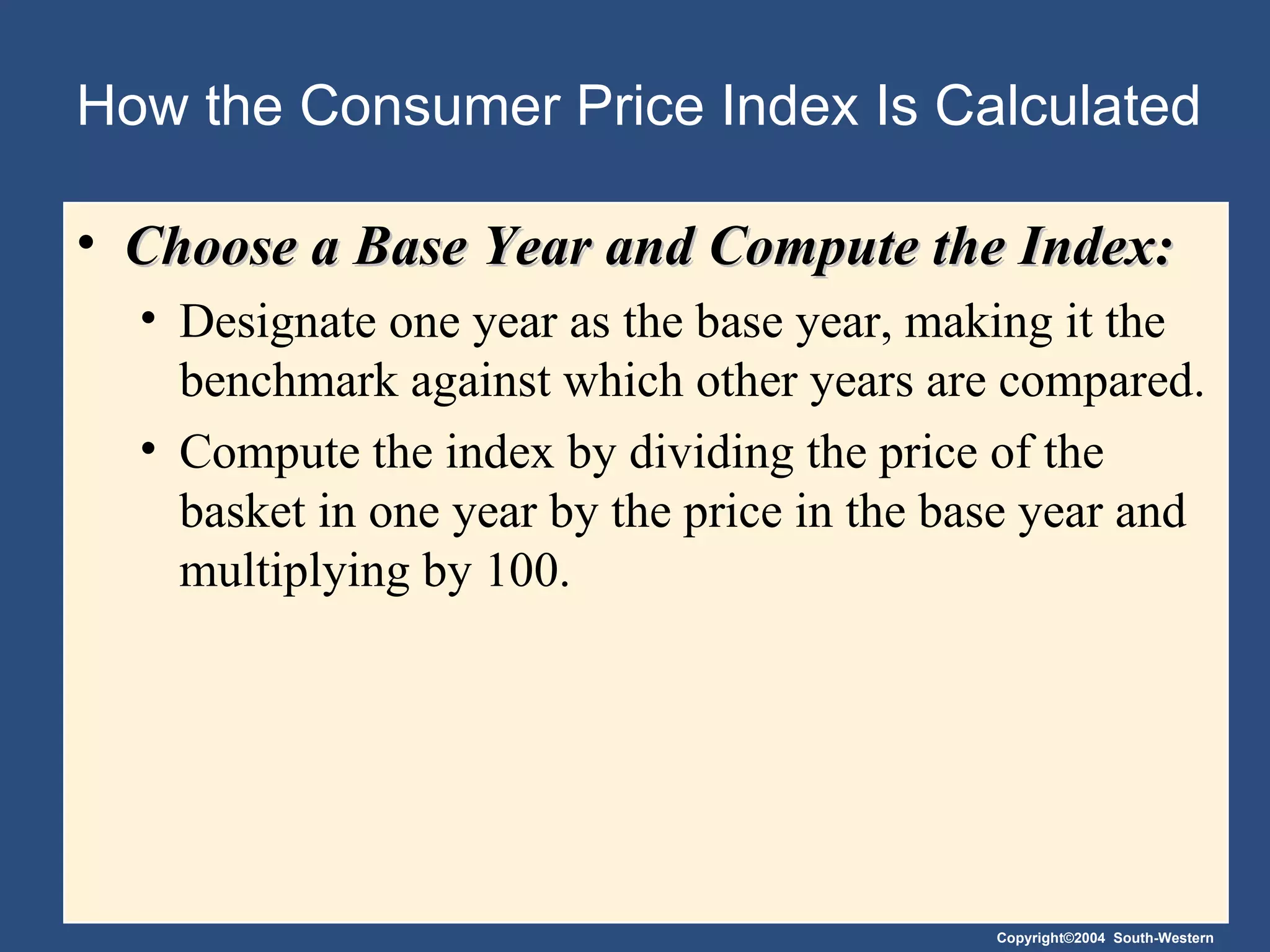 How the Consumer Price Index Is Calculated Choose a Base Year and Compute the Index:   Designate one year as the base year, making it the benchmark against which other years are compared.  Compute the index by dividing the price of the basket in one year by the price in the base year and multiplying by 100.  