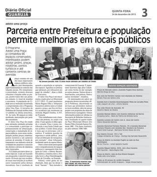 adote uma praça
O Programa
Adote Uma Praça
já contabiliza 86
espaços conservados;
interessados podem
adotar jardins, praças,
rotatórias, pontos
turísticos e até
canteiros centrais de
avenidas
Na semana passada, mais 13 áreas foram adotadas por cidadãos da Cidade
Lima: “É importante fazermos algo
pela Cidade, até como forma de
dar exemplo para outras pessoas”
FotosDiegoMarchi
A
praça consiste em um
dos mais importantes
espaços públicos urba-
nos, pois desempenha
papelfundamentalnocontextodas
relações sociais. Do romantismo
à praticidade, existem diversos
conceitos e funções sobre as pra-
ças, porém todos têm um ponto
em comum: é o local de reuniões
e encontros. A população da Ci-
dade tem se mostrado incentivada
e comprometida com o Programa
Adote Uma Praça. A iniciativa da
PrefeituradeGuarujárecebeumais
13 adesões na última sexta-feira,
18. Ao todo, 86 espaços já estão
recebendo intervenções por parte
dos moradores.
O Adote Uma Praça foi criado
para estimular entidades privadas
e a comunidade a participar es-
pontaneamente da urbanização,
conservação e manutenção de es-
paços públicos, como áreas verdes,
parques, jardins, praças, rotatórias,
pontos turísticos e até canteiros
centrais de avenidas. O modo de
tratamentoeusoindicamonívelde
civilidadedosusuárioseoexercício
dos direitos e deveres de cidadania
nela vivenciados.
“A Cidade precisava desse ca-
rinho especial. Cada um fazendo
um pouquinho, é possível avançar
muito. Os locais que vem receben-
do essas intervenções já recebem
outro tratamento pelos demais
moradores. Isso é resultado de
NOVOS ESPAÇOS ADOTADOS
Praça do Elevado sobre a Avenida Puglisi/Dow Quimica
Marcelo Braga da Silva
Rua José de Ferreira Canaes com Alameda da Violetas
Renato Pose dos Santos Lima
Avenida Acre e Avenida Desembargador Plinio de Carvalho Pinto
João Joaquim de Lima – Johnny Bacana
Rua João Otavio de Azevedo, 92
Severino Maciel de Oliveira
Avenida Manoel Albino com Avenica Adhemar de Barros
Shopping Gama – Maria de Fátima de Almeida Gama
Avenida Luciano de Castro com A. Jesus de Castro
Otávio Alexandre Barbosa
Avenida Marechal Floriano Peixoto, 23 e Avenida Marechal
Floriano Peixoto com Avenida Mal. Deodoro da Fonseca
Grand Hotel Guarujá – Marinalva Ferreira Neves de Lima
Rua Valeria Cicconi, 132 e 144
Colégio Ambiente da Criança – Rodrigo Ilias Barnabé Alezandrilis
Praça da Matriz na Avenida Puglisi ao lado da Rua
Washington
Rei do Churros – Jonair Agripino Duarte
Avenida Miguel Stéfno, 4555, até a Rua Iracema
MK5 Esportes – Maria Regina Oller
Praça da Matriz, lado da Rua Ettore Rangoni
Neide Leite Lima Santos
Todas as 45 praças do Jardim Acapulco
Administrador do Jardim Acapulco – Sergio Amaral Santos
quando a população se apropria
dos espaços. Agradeço as pessoas
que adotaram, por reforçarem seu
papel de cidadão”, disse a chefe
do Executivo.
O Adote Uma Praça é um meca-
nismo criado pela Lei Municipal
4.217/2015. O casal paulistano
Maria Regina Oller e Athanasio
Kazamtzis adotou tanto a Cidade
quanto a praça, que fica em fren-
te à academia que montaram na
Avenida Miguel Estefno, 4.555,
na Enseada.
“Nós trabalhamos com o bem-
-estar das pessoas, no corpo e na
alma. O que agrada os olhos agra-
da o coração. Essa é nossa con-
tribuição a essa linda Cidade que
nos acolheu. Cuidar dessa praça
é mais que se preocupar com a
estética. É também questão de
segurança e saúde pública, para
evitar proliferação de mosquitos,
por exemplo”, disse Athanasio,
recebendo apoio da esposa Maria.
Outrocomerciantepreocupado
com o empoderamento de espaços
públicos é o quiosqueiro João Joa-
quim de Lima, o Johnny Bacana.
Ele adotou a rotatória entre a Ave-
nida Acre e a Rua Desembargador
Plínio de Carvalho, na Enseada.
Johnny, como gosta de ser
chamado, disse que vai deixar o
local “bacana”. “Sou morador e
comerciante de Guarujá. É impor-
tante fazermos algo pela Cidade,
até como forma de dar exemplo
as outras pessoas. Vamos deixar o
local bacana, com pintura, flores e
outras novidades”, ressaltou.
Os interessados em aderir ao
programa devem encaminhar ofí-
cio à Prefeitura, descrevendo os
serviços que pretendem realizar
no local escolhido, além de anexar
projeto com propostas das obras de
infraestrutura e paisagismo. Outras
informações podem ser obtidas na
Secretaria de Relações Institucio-
nais, localizada no quarto andar
do Paço Municipal Moacir dos
Santos Filho (Avenida Santos Du-
mont, 800 – Vila Santo Antônio),
ou pelo telefone 3308-7485.
Parceria entre Prefeitura e população
permite melhorias em locais públicos
QUINTA-FEIRA
24 de dezembro de 2015
3GUARUJÁ
Diário Oficial
 