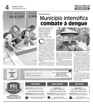 fim de semana
Município intensifica
combate à dengue
População deve ficar
atenta a possíveis
criadouros como
vasos, geladeiras,
pneus, calhas,
piscinas e garrafas
C
om a Dengue não se
pode baixar a guarda,
nem no período de
festas. A Prefeitura de
Guarujá já tem cronograma de
atividades de combate ao Aedes
aegypti, mosquito transmissor da
doença, programado para os dias
26 e 27 de dezembro (sábado e
domingo), entre 9 e 15 horas.
O cronograma de atividades
foi montado a partir dos casos
confirmados e suspeitos. A equi-
pe de Combate à Dengue é no-
tificada dos casos e promove o
enfrentamento nos locais com
incidência.
Na região do Pae Cará, os
agentes vão realizar o serviço de
nebulização. A equipe de blo-
•Cardápiossujeitosaalterações
Vila Baiana Santo Antônio Bom Prato
Quinta-feira (24):
Ponto Facultativo – Véspera de Natal
Sexta-feira (25): Feriado Nacional - Natal
Segunda-feira (28): Almôndegas ao sugo, macarrão
alho e óleo, acelga, laranja e suco de jabuticaba
Quinta-feira (24): Fígado acebolado, cenoura na
salsa, escarola, morangueti e suco de guaraná
Sexta-feira (25): Feriado Nacional - Natal
Segunda-feira (28): Filezinho de frango empanado,
repolho bicolor, berinjela, banana e suco de pêssego
Quinta-feira (24):
Ponto Facultativo – Véspera de Natal
Sexta-feira (25): Feriado Nacional - Natal
Segunda-feira (28): Kibe, cenoura refogada com
ervilhas, alface, doce de geleia e suco de limão
Restaurante Alimenta Cidadão –Tibério Birolini
(Rua Colômbia s/n -Vila Baiana)
Restaurante Santo Antônio
(Alameda dasVioletas, 330 - Santo Antônio)
Restaurante Bom Prato
(Av. Áurea Gonzalez de Conde, 47 - Jd. Progresso)
Restaurantes populares
CARDÁPIOS DE
QUINTA, 24, SEXTA, 25
E SEGUNDA-FEIRA, 28
vagas
do
PAT
Empregado doméstico faxineiro
1 vaga
Ensino Fundamental completo
PAT - Avenida Castelo Branco, 357
Jardim Cunhambebe
Vicente de Carvalho
Tel.: 3355-1188 (provisório)
queio e controle de criadouros
estará na Vila Zilda e Jardim dos
Pássaros. Além disso, três equipes
atuarão a partir de denúncias de
munícipes e notificações dos pró-
prios agentes.
O Combate à Dengue também
estará disponível nesse período.
Quem tiver dúvida, denúncia ou
precisar de informações pode ligar
no Disque-Dengue: 3341-6569,
um canal aberto à população.
A Secretaria de Saúde do Mu-
nicipio alerta que é necessária
toda vigilância em casa, na casa
dos parentes, no condomínio, nos
prédios e por todos os bairros. É
importante que a população não
baixe a guarda, ficando atenta aos
possíveis locais que acumulam
água em suas residências, como
vaso, geladeira, pneus, lonas,
lajes, calhas, piscinas, brinque-
dos externos, garrafas e demais
utensílios.
Na pesquisa realizada em
Guarujá, ralo externo, calha,
pneu, prato de plantas, baldes e
regadores foram os locais encon-
trados com maior quantidade de
foco do mosquito.
FotosRobertoSanderJr.
QUINTA-FEIRA
24 de dezembro de 2015
4 GUARUJÁ
Diário Oficial
 