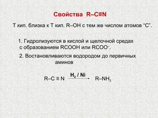 2. Востановливаются водородом до первичных аминов  H 2  /  Ni R – NH 2   R–C   ≡   N Свойства  R – C ≡ N Т кип. близка к Т кип. R– OH  с тем же числом атомов “С”. 1. Гидролизуются в кислой и щелочной средах с образованием  R С OOH  или  R С OO – . 