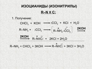 ИЗОЦИАНИДЫ  (ИЗОНИТРИЛЫ) R–N   ≡   C : 1. Получение: R–N≡C :   +  2KCI   +   2H 2 O 2KOH + – CHCI 3   +  KOH : CCI 2   +  KCI  +  H 2 O .. R–NH 2  +   : CCI 2 R–NH 2 –CCI 2 + – 2KOH + – R–NH 2   + CHCI 3  + 3KOH R–N≡C :   +   3KCI   +   3H 2 O 