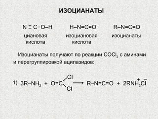 ИЗОЦИАНАТЫ циановая кислота N   ≡   C − O–H H–N = C = O изоциановая кислота изоцианаты R–N=C=O Изоцианаты получают по реакции  COCl 2  с аминами и перегруппировкой ацилазидов: 1) 3R–NH 2   +  O=C CI CI R–N=C=O  +  2RNH 3 CI + – 