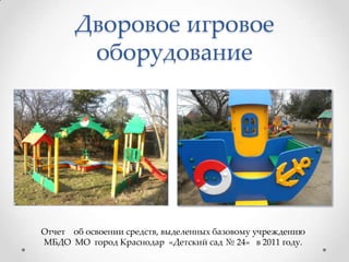 Дворовое игровое
        оборудование




Отчет об освоении средств, выделенных базовому учреждению
МБДО МО город Краснодар «Детский сад № 24» в 2011 году.
 