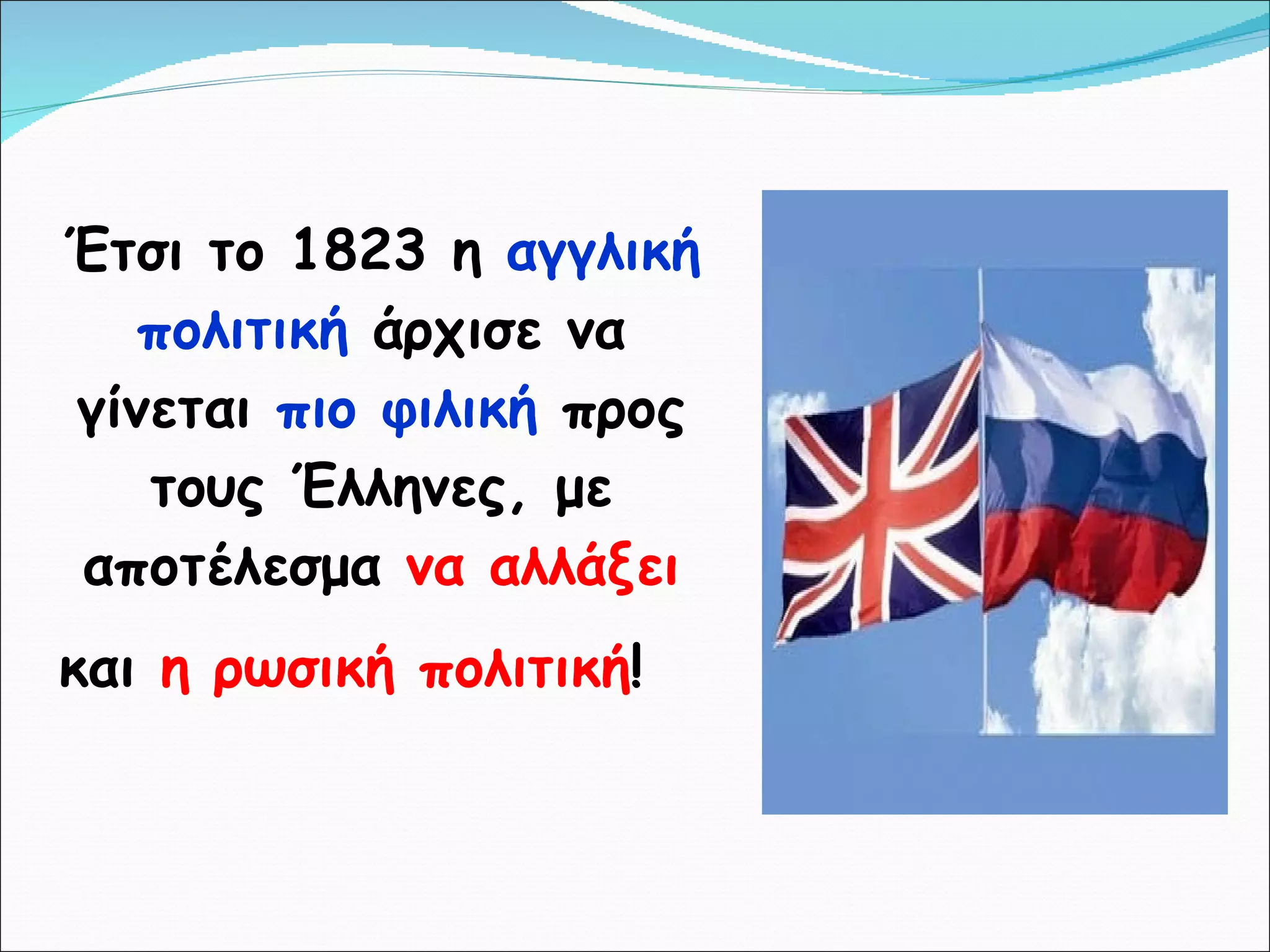 Έτσι το 1823 η  αγγλική πολιτική  άρχισε να γίνεται  πιο φιλική  προς τους Έλληνες, με αποτέλεσμα  να αλλάξει  και  η ρωσική πολιτική !   