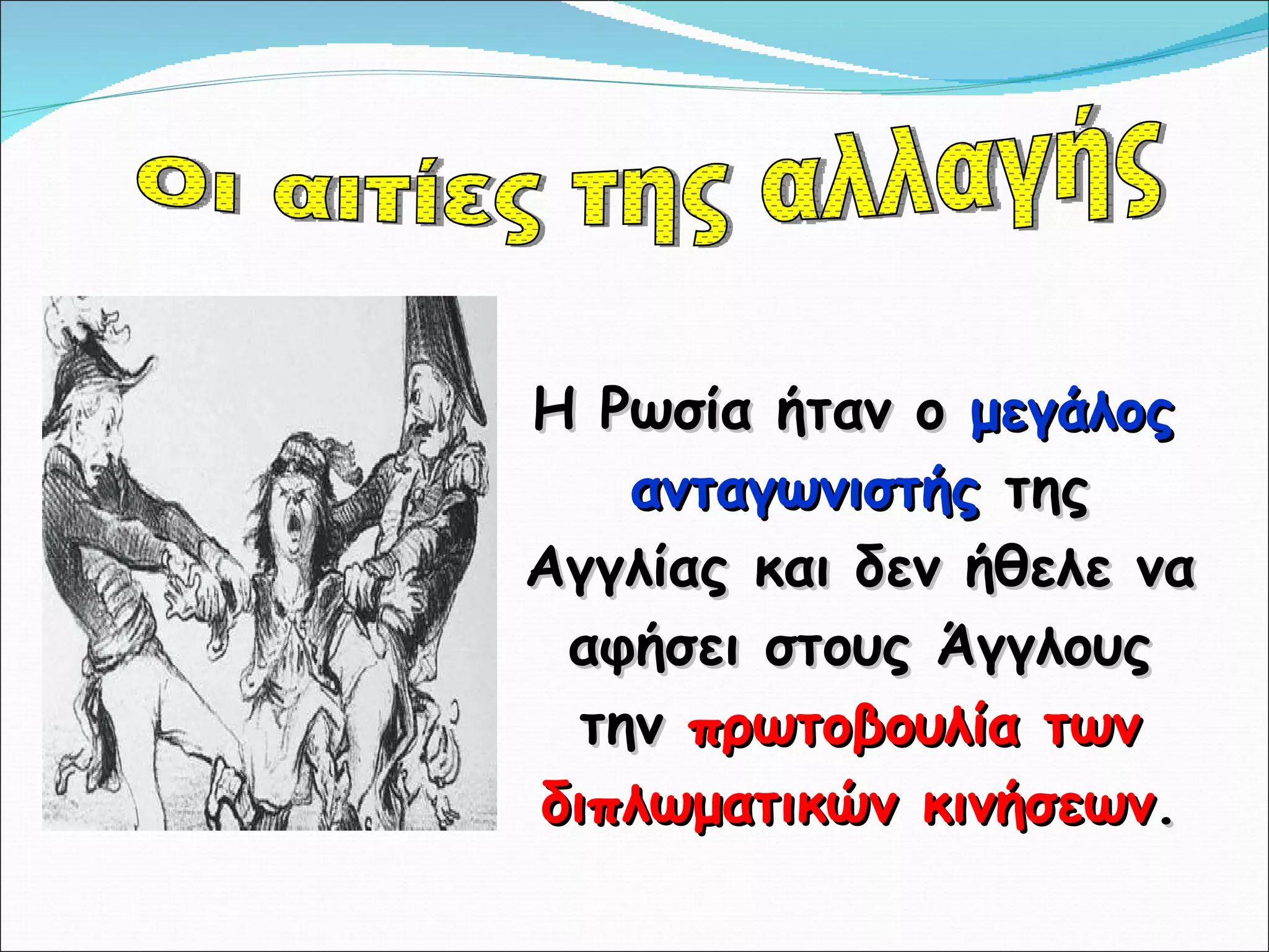 Η Ρωσία ήταν ο  μεγάλος ανταγωνιστής  της Αγγλίας και δεν ήθελε να αφήσει στους Άγγλους την  πρωτοβουλία των διπλωματικών κινήσεων . Οι αιτίες της αλλαγής 