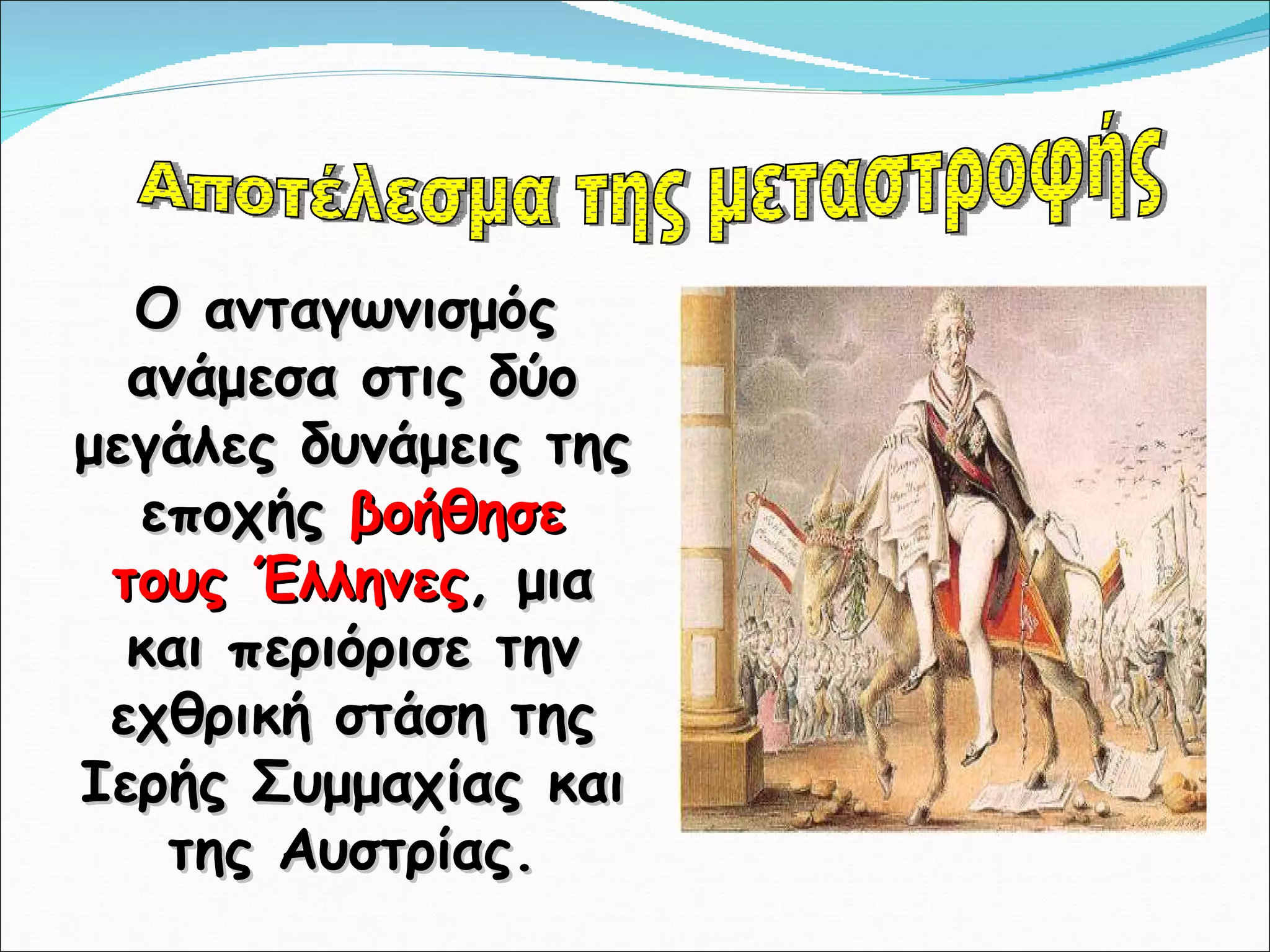 Ο ανταγωνισμός ανάμεσα στις δύο μεγάλες δυνάμεις της εποχής  βοήθησε τους Έλληνες , μια και περιόρισε την εχθρική στάση της Ιερής Συμμαχίας και της Αυστρίας. Αποτέλεσμα της μεταστροφής 