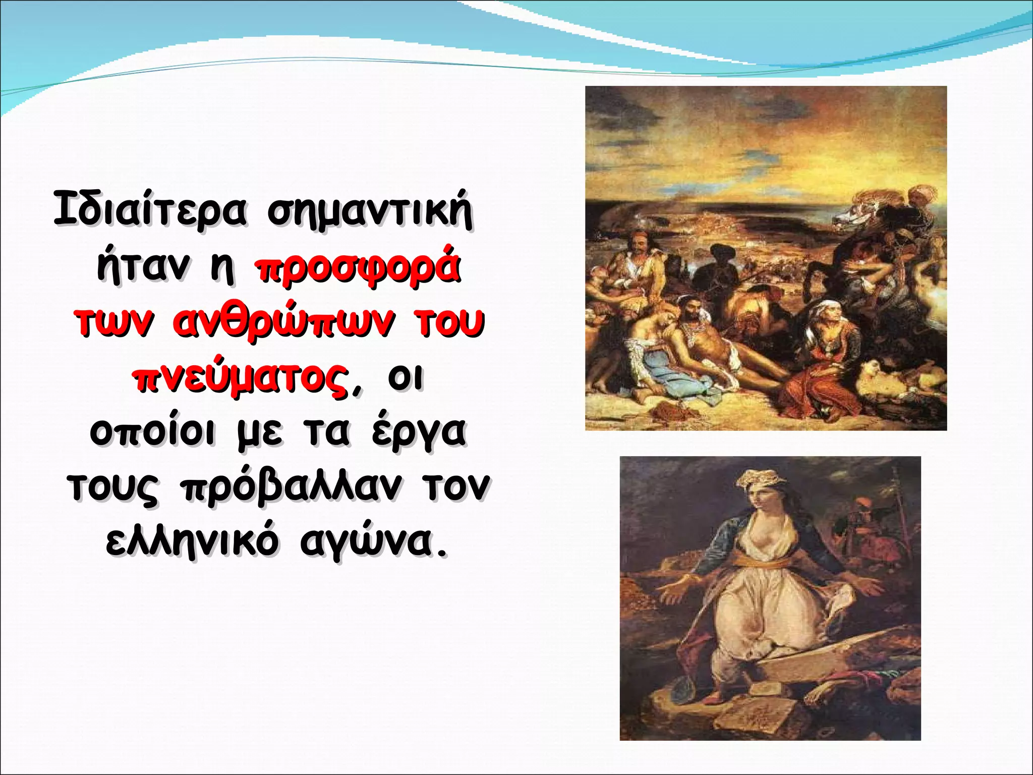 Ιδιαίτερα σημαντική ήταν η  προσφορά των ανθρώπων του πνεύματος , οι οποίοι με τα έργα τους πρόβαλλαν τον ελληνικό αγώνα. 