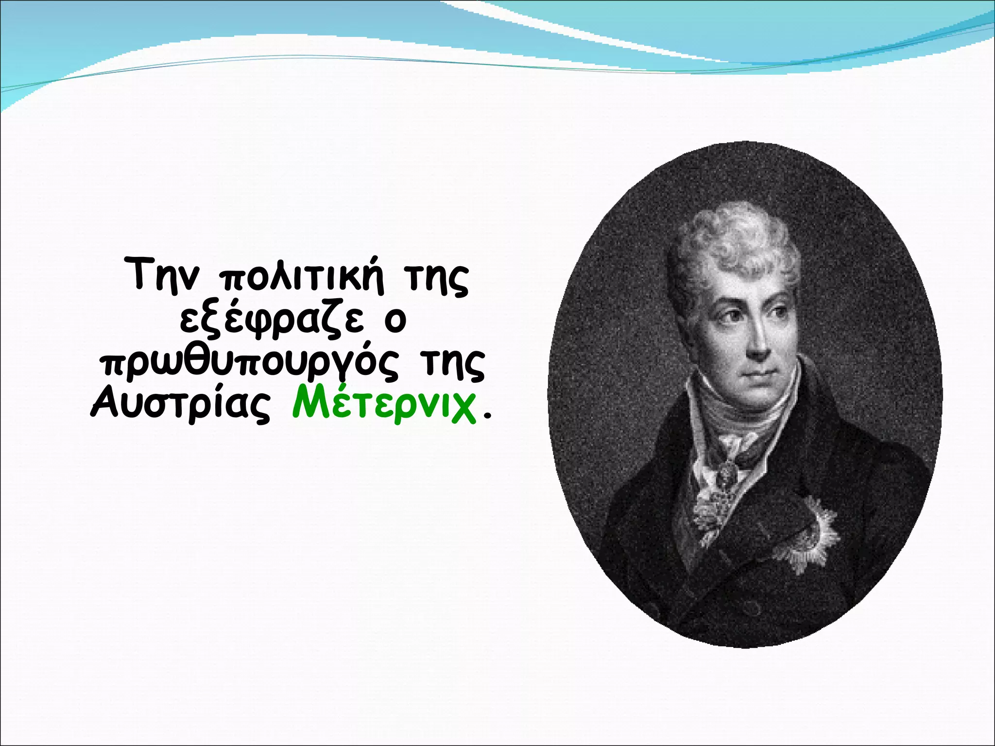 Την πολιτική της εξέφραζε ο πρωθυπουργός της Αυστρίας  Μέτερνιχ . 