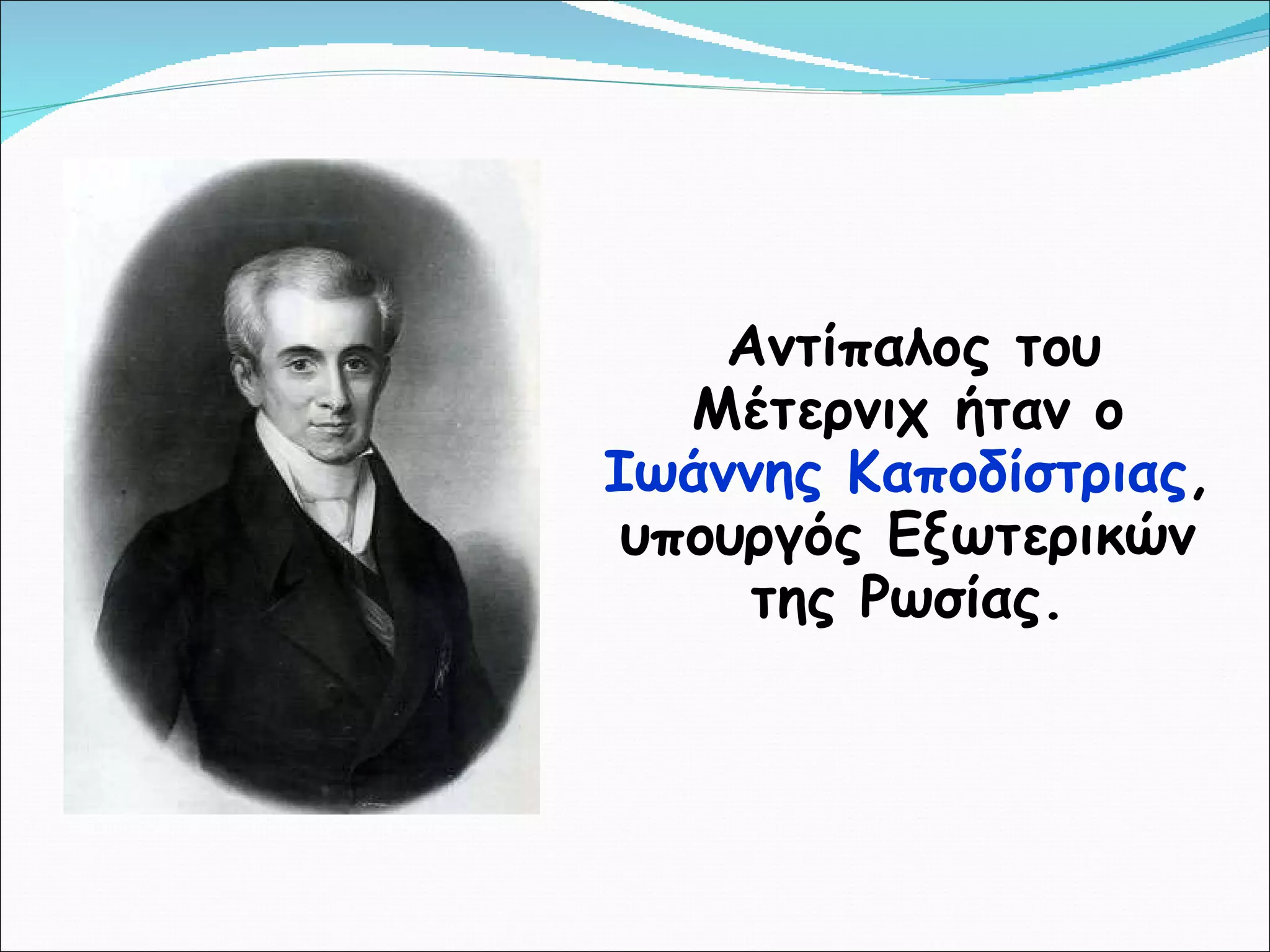 Αντίπαλος του Μέτερνιχ ήταν ο  Ιωάννης Καποδίστριας , υπουργός Εξωτερικών της Ρωσίας. 