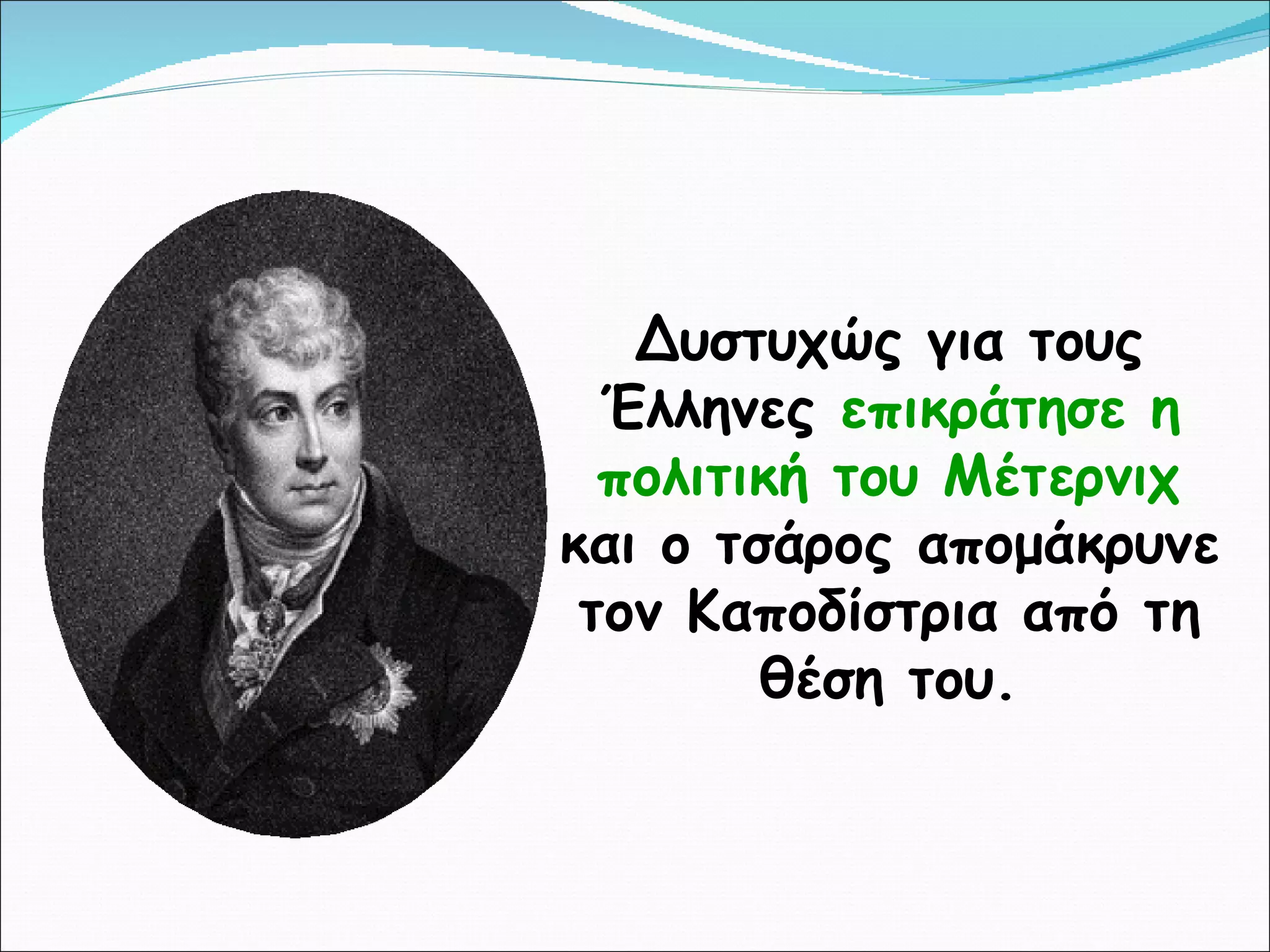 Δυστυχώς για τους Έλληνες  επικράτησε η πολιτική του Μέτερνιχ  και ο τσάρος απομάκρυνε τον Καποδίστρια από τη θέση του. 