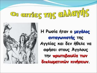 Η Ρωσία ήταν ο  μεγάλος ανταγωνιστής  της Αγγλίας και δεν ήθελε να αφήσει στους Άγγλους την  πρωτοβουλία των διπλωματικών κινήσεων . Οι αιτίες της αλλαγής 