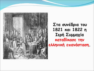 Στα συνέδρια του 1821 και 1822 η Ιερή Συμμαχία  καταδίκασε την ελληνική επανάσταση . 