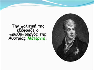 Την πολιτική της εξέφραζε ο πρωθυπουργός της Αυστρίας  Μέτερνιχ . 
