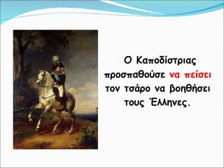 Ο Καποδίστριας προσπαθούσε  να πείσει  τον τσάρο να βοηθήσει τους Έλληνες. 