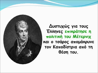 Δυστυχώς για τους Έλληνες  επικράτησε η πολιτική του Μέτερνιχ  και ο τσάρος απομάκρυνε τον Καποδίστρια από τη θέση του. 