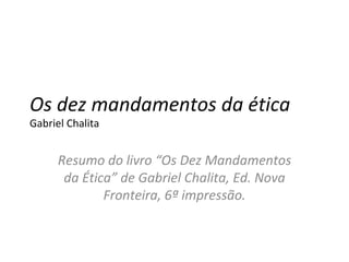 Os dez mandamentos da ética
Gabriel Chalita


      Resumo do livro “Os Dez Mandamentos
       da Ética” de Gabriel Chalita, Ed. Nova
              Fronteira, 6ª impressão.
 