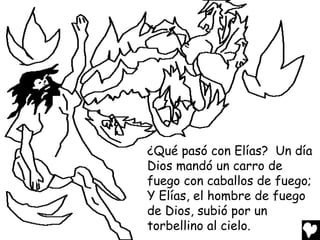 ¿Qué pasó con Elías? Un día
Dios mandó un carro de
fuego con caballos de fuego;
Y Elías, el hombre de fuego
de Dios, subió por un
torbellino al cielo.
 