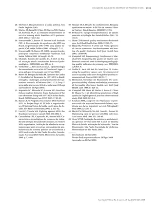 AVALIAÇÃO DA QUALIDADE DA ASSISTÊNCIA NO PROGRAMA DE AIDS             S321




28. Merhy EE. O capitalismo e a saúde pública. São       39. Minayo MCS. Desafio do conhecimento. Pesquisa
    Paulo: Papirus; 1985.                                    qualitativa em saúde. 3a Ed. Rio de Janeiro: Edito-
29. Marins JR, Jamal LF, Chen SY, Barros MB, Hudes           ra Hucitec. Rio de Janeiro: ABRASCO; 1994.
    ES, Barbosa AA, et al. Dramatic improvement in       40. Peduzzi M. Equipe multiprofissional de saúde:
    survival among adult Brazilian AIDS patients.            conceito e tipologia. Rev Saúde Pública 2001; 35:
    AIDS 2003; 17:1675-82.                                   103-9.
30. Szwarcwald CL, Bastos FI, Esteves MAP, Andrade       41. Shaw CD External quality mechanisms for health
    CLT. A disseminação da epidemia da AIDS no               care. Int J Qual Health Care 2000; 12:169-75.
    Brasil, no período de 1987-1996: uma análise es-     42. Haya HR, Pronovost P, Diette GB. From a process
    pacial. Cad Saúde Pública 2000; 16 Suppl 1:7-21.         of care to a measure: the development and test-
31. Szwarcwald CL, Bastos FI. AIDS e pauperização:           ing of a quality indicator. Int J Qual Health Care
    principais conceitos e evidências empíricas. Cad         2001; 13:489-96.
    Saúde Pública 2000; 16 Suppl 1:65-76.                43. Campbell SM, Braspenning j, Hutchinson A, Mar-
32. Dhalia C, Barreira D, Castilho EA. A AIDS no Bra-        shall MN. Improving the quality of health care.
    sil: situação atual e tendências. Boletim Epide-         Research methods used in developing and apply-
    miológico – AIDS 2000; ano XIII, no 1.                   ing quality indicators in primary care. BMJ 2003;
33. Vermelho LL, Silva LP, Costa AJL. Epidemiologia          326:816-9.
    da transmissão vertical do HIV no Brasil. hppt://    44. Mallin JL, Asch SM, Keit EA, MacGlynn EA. Evalu-
    www.aids.gov.br (acessado em 10/Jun/2004).               ating the quality of cancer care. Development of
34. Bastos FI, Kerrigan D, Malta M, Carneiro-da-Cunha        cancer quality indicators fora global quality as-
    C, Strathdee SA. Treatment for HIV/AIDS in Brazil:       sessment tool. Cancer 2001; 88:701-7.
    strengths, challenges, and opportunities for op-     45. Hermida J, Nicholas DD, Blumenfeld SN. Com-
    erations research. AIDScience 2001; 1(15). http://       parative validity of three methods for assessment
    www.aidscience.com/Articles/aidscience012.asp            of the quality of primary health care. Int J Qual
    (acessado em 10/Ago/2004).                               Health Care 1999; 11:429-33.
35. Segurado AC, Miranda SD, Latorre MD. Brazilian       46. Campbell SM, Hann M, Hacker J, Burns C, Oliver
    Enhancing Care Initiative Team. Evaluation of the        D, Thapar A, et al. Identifying predictors of high
    care of women living with HIV/AIDS in Sao Paulo,         quality in English general practice: observational
    Brazil. AIDS Patient Care STDS 2003; 17:85-93.           study. BMJ 2001; 323:1-6.
36. Basso CR. O Programa Nacional de DST/AIDS no         47. Kitahara MM, Koepsell TD. Physicians’ experi-
    SUS. In: Barjas-Negri AL, D’Avila V, organizado-         ence with the acquired immunodeficiency syn-
    res. O Sistema Único de Saúde em 10 anos de de-          drome as a factor in patints’ survival. N England J
    safio. São Paulo: Sobravime; 2002. p. 135-62.            Med 1996; 334:701-6.
37. Levi GC, Vitoria MA. Fighting against AIDS: the      48. Hecht FM, Wilson IB, Wu AW, Cook RL, Turner BJ.
    Brazilian experience. Lancet 2002; 360:1862-5.           Optimizing care for person with HIV infection.
38. Castanheira ERL, Capozzolo AA, Nemes MIB. Ca-            Ann Intern Med 1996; 131:136-43.
    racterísticas tecnológicas do processo de traba-     49. Alves MTSB. Avaliação da assistência ambulatori-
    lho em serviços de saúde selecionados. In: Nemes         al a pessoas vivendo com HIV e AIDS no Sistema
    MIB, organizador. Avaliação da aderência ao tra-         Único de Saúde: a situação do Maranhão [Tese de
    tamento por anti-retrovirais em usuários de am-          Doutorado]. São Paulo: Faculdade de Medicina,
    bulatórios do sistema público de assistência à           Universidade de São Paulo; 2003.
    AIDS no Estado de São Paulo. Brasília: Coorde-
    nação Nacional DST/AIDS, Ministério da Saúde;            Recebido em 26/Fev/2004
    2000. p. 133-69.                                         Versão final reapresentada em 24/Ago/2004
                                                             Aprovado em 06/Set/2004




                                                                                          Cad. Saúde Pública, Rio de Janeiro, 20 Sup 2:S310-S321, 2004
 
