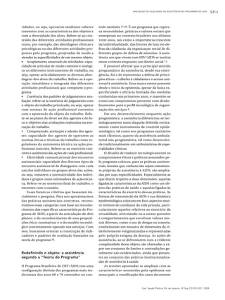 AVALIAÇÃO DA QUALIDADE DA ASSISTÊNCIA NO PROGRAMA DE AIDS            S313



vidades, ou seja, operarem mediante saberes        trole sanitário 27,28. É um programa que expres-
coerentes com as características dos objetos e     sa necessidades, práticas e valores sociais que
com a diversidade dos alvos. Refere-se ao con-     emergiram no contexto brasileiro nos últimos
teúdo das diferentes atividades profissionais      vinte anos, tais como a importância crescente
como, por exemplo, das abordagens clínicas e       da individualidade, das frentes de luta em de-
psicológicas ou das diferentes atividades pro-     fesa da cidadania, da organização social de di-
postas pelo programa, projetadas de modo a         ferentes grupos de defesa de minorias. A assis-
atender às especificidades de um mesmo objeto.     tência aos que vivem com HIV/AIDS se institui
• Acoplamento amarrado de atividades: capa-        nesse contexto enquanto um direito social 13.
cidade de articular de modo coerente e sinérgi-        É possível afirmar que o principal sentido
co os diferentes instrumentos de trabalho, ou      programático da assistência, desde sua emer-
seja, operar articuladamente as diversas abor-     gência, foi o de representar a defesa de princí-
dagens dos alvos do trabalho. Refere-se à ope-     pios éticos – o direito à cidadania e o acesso uni-
ração simultânea e integrada das diferentes        versal à assistência. Essa marca esteve presente
atividades profissionais que compõem o pro-        desde o início da epidemia, apesar da baixa es-
grama.                                             pecificidade e eficácia limitada das medidas
• Coerência dos padrões de julgamento e ava-       conhecidas nos primeiros anos, e mantém-se
liação: refere-se à coerência do julgamento com    como um compromisso presente com desdo-
o objeto do trabalho priorizado, ou seja, operar   bramentos para o perfil tecnológico de organi-
com normas de ação profissional coerentes          zação dos serviços 9.
com a apreensão do objeto do trabalho. Refe-           Em seu desenvolvimento enquanto ação
re-se ao plano do dever ser dos agentes e do fo-   programática, a assistência diferenciou-se tec-
co e objetivo das avaliações realizadas na exe-    nologicamente tanto daquela definida estrita-
cução do trabalho.                                 mente como instrumento de controle epide-
• Compreensão, aceitação e adesão dos agen-        miológico, tal como nos programas sanitários
tes: capacidade dos agentes de operarem as         mais clássicos, quanto da assistência ambula-
normas éticas e técnicas do trabalho como re-      torial não-programática, tal como desenvolvi-
guladoras da autonomia técnica na ação pro-        da tradicionalmente em ambulatórios de espe-
fissional concreta. Refere-se ao exercício con-    cialidades clínicas.
creto e autônomo das ações de cada profissional.       O desafio de traduzir tecnologicamente os
• Efetividade comunicacional dos encontros         compromissos éticos e políticos assumidos pe-
assistenciais: capacidade dos diversos tipos de    lo programa colocou, para as práticas assisten-
encontro assistencial de dialogarem com cada       ciais, tensões que, embora não sejam exatamen-
um dos indivíduos ou grupos alvos das ações,       te próprias da assistência à AIDS, são amplia-
ou seja, tomarem a normatividade dos indiví-       das por suas especificidades. Especialmente as
duos e grupos como orientadora da ação técni-      que dizem respeito a duas dimensões: aquelas
ca. Refere-se ao momento final do trabalho, o      ligadas às características da AIDS como um ob-
encontro com o usuário.                            jeto das práticas de saúde e aquelas ligadas às
    Esses foram os critérios que basearam ini-     características do exercício dessas práticas. As
cialmente a pesquisa. Para nos aproximarmos        formas de transmissão da AIDS e sua dinâmica
das práticas assistenciais concretas, recons-      epidemiológica colocam em foco aspectos mui-
truímos essas categorias com base no reconhe-      to íntimos do cotidiano da vida privada, parti-
cimento das específicas características do Pro-    cularmente aqueles relativos ao exercício da
grama de AIDS, a partir da articulação de dois     sexualidade, articulando-os a outras questões
planos: o do reconhecimento de suas proposi-       e comportamentos que envolvem valores mo-
ções ético–normativas e o do modelo tecnoló-       rais diversos, como o uso de drogas ou a morte,
gico concretamente operado nos serviços. Com       conformando um mosaico de dimensões da vi-
isso, buscamos orientar a construção de indi-      da fortemente estigmatizadas e representadas
cadores e padrões de avaliação baseados na         pelo próprio estigma da doença. As ações de
teoria do programa 26.                             assistência, ao se defrontarem com a evidente
                                                   complexidade desse objeto, são chamadas a ex-
                                                   por um conjunto de limites e contradições ge-
Redefinindo o objeto: a assistência                ralmente não evidenciados, ainda que presen-
segundo a “Teoria do Programa”                     tes no conjunto das práticas institucionaliza-
                                                   das de assistência à saúde.
O Programa Brasileiro de DST/AIDS tem uma              As tensões apontadas se ampliam com as
configuração distinta dos programas mais tra-      características assumidas pela epidemia em
dicionais dos anos 60 e 70 centrados no con-       nosso país: a cronificação dos casos decorrente



                                                                                 Cad. Saúde Pública, Rio de Janeiro, 20 Sup 2:S310-S321, 2004
 