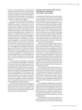 AVALIAÇÃO DA QUALIDADE DA ASSISTÊNCIA NO PROGRAMA DE AIDS             S315



rica 39,40. A construção final e a aplicação dos    Avaliação estruturada de 322 serviços:
indicadores foram realizadas a partir de visitas    construção do instrumento
a todas as unidades, com observação do fluxo        e da análise, repercussões
assistencial, segundo um roteiro predefinido, e
entrevistas semi-estruturadas com o profissio-      À semelhança de vários outros estudos avalia-
nal responsável pela assistência ambulatorial       tivos extensivos, optamos pela construção de
(o gerente ou supervisor da equipe).                um questionário estruturado auto-respondido
    Nas entrevistas e observações, priorizou-se     pelos profissionais dos serviços locais 41. O
a abordagem dos momentos do processo de             maior risco desse tipo de abordagem é o gran-
trabalho que melhor evidenciavam o movi-            de número de unidades que deixam de preen-
mento de aproximação ou distanciamento da           cher o instrumento. Para enfrentá-lo, contáva-
organização tecnológica operada em direção          mos com o apoio político-institucional da Coor-
ao plano ético-normativo do programa. Nesse         denação Nacional do Programa, potencializa-
sentido, foram eleitas como características as-     do por contatos com as Coordenações Esta-
sistenciais privilegiadas para a avaliação: a re-   duais envolvidas e por atividades de divulga-
cepção e o acolhimento dos pacientes novos; o       ção que envolveram oficinas com profissionais-
acolhimento dos pacientes não agendados e           chave, boletins informativos, folders, e até con-
sua articulação com o atendimento médico; o         tatos com a imprensa. Essa estratégia mostrou-
trabalho em equipe, sua dinâmica e mecanis-         se adequada, obtendo-se um nível alto de res-
mos de integração; a absorção dos “pacientes        postas: do universo de 343 serviços, 322 envia-
difíceis” (pacientes que, por não se enquadra-      ram o questionário preenchido.
rem facilmente às normas de funcionamento               Uma outra e mais difícil questão enfrenta-
do serviço, são assim reconhecidos pela equi-       da foi o pressuposto de julgar a organização do
pe); a abordagem da sexualidade e da vida con-      processo de trabalho de todos os serviços, in-
jugal nos atendimentos; o enfrentamento de          dependentemente de sua configuração institu-
dilemas éticos para aconselhamento: o desejo        cional. Corríamos o risco de perder a profundi-
de ter filhos; a responsabilidade do serviço na     dade para conservar a aplicabilidade. Em ou-
assistência às gestantes; o estabelecimento de      tros termos, construir uma descrição de ativi-
controles programáticos: contrato de sigilo, con-   dades assistenciais muito genérica, aplicável a
trole e contato com faltosos, critérios de aban-    qualquer ambulatório público, perdendo um
dono; os mecanismos gerenciais e o perfil dos       dos critérios principais que orientou todo o nos-
gerentes.                                           so quadro referencial que é justamente a espe-
    As características acima foram sintetizadas     cificidade da tecnologia do programa, que se
em dois conjuntos de indicadores: 14 relativos      expressa não apenas na base material do tra-
à assistência e sete relacionados à gerência. Pa-   balho, como, sobretudo, na dinâmica assisten-
ra cada indicador, foram definidos três níveis      cial propriamente dita.
de qualidade, construídos a partir da composi-          Um instrumento estruturado tem, por si só,
ção entre os pressupostos ético-normativos do       menos sensibilidade para captar essa dinâmi-
Programa e o padrão tecnológico identificado.       ca, exceto se for extenso o bastante para explo-
Assim, cada indicador foi classificado em três      rar detalhadamente cada passo do trabalho de
níveis de qualidade: Nível 1: características que   assistência. Por outro lado, era também neces-
mais se aproximam dos compromissos ético-           sário facilitar a resposta dos serviços, o que im-
normativos do Programa; Nível 2: o perfil mé-       plicava usar um instrumento conciso, fácil de
dio esperado, segundo o padrão tecnológico;         responder e que contemplasse simultaneamen-
Nível 3: características que se encontram abai-     te questões sobre estrutura e o processo de tra-
xo do esperado por esses parâmetros.                balho.
    Os indicadores permitiram diferenciar as            A necessidade de simplificação e aplicabili-
unidades em três grandes grupos de qualidade.       dade trazia ainda uma outra dimensão relacio-
Essa classificação, como se verá adiante, foi       nada à própria legitimidade do projeto. Para
utilizada para a construção do modelo de aná-       além de produzir a possibilidade de cada um
lise da avaliação estruturada realizada em 322      dos serviços se auto-avaliarem, o instrumento
serviços de sete estados brasileiros.               deveria permitir um modelo de análise útil pa-
                                                    ra as gerências regionais e centrais. Um con-
                                                    junto muito grande e diversificado de variáveis
                                                    dificultaria isso.
                                                        O método eleito de construção do questio-
                                                    nário bem como do modelo de análise procu-
                                                    rou considerar esses e os demais requisitos das



                                                                                  Cad. Saúde Pública, Rio de Janeiro, 20 Sup 2:S310-S321, 2004
 