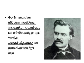  Φρ. Νίτσε: είναι
αδύνατη η

σύλληψη της
απόλυτης αλήθειας
και ο άνθρωπος
μπορεί να γίνει

υ π εράνθρω π ος

και αυτό είναι που
έχει αξία.

 