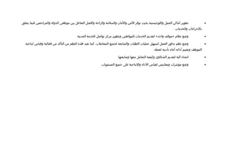 ‫تطوير أماكن العمل واللوجيستية بحيث توفر المن والمان والسلمة والراحة وأفضل التفاعل بين موظفي الدولة والمراجعين فيما يتعلق‬                     ‫•‬
                                                                                                                  ‫بالجراءات والخدمات.‬

                                       ‫وضع نظام »موتقف واحد« لتقديم الخدمات للمواطنين وتطوير مركز توالصل للخدمة المدنية.‬                     ‫•‬

  ‫وضع نظم تدفق العمل لتسهيل عمليات الطلبات والمتابعة لجميع المعاملت. كما تفيد هذه النظم من التأكد من فعالية وتقياس إنتاجية‬                   ‫•‬
                                                                                                 ‫الموظف وتقييم أادائه أثناء تأاديته لعمله.‬

                                                                     ‫انشاء آلية لتقديم الشكاوى وكيفية التعامل معها ومتابعتها.‬                ‫•‬

                                                         ‫وضع مؤشرات ومقاييس لقياس الاداء والنتاجية على جميع المستويات.‬                       ‫•‬
 
