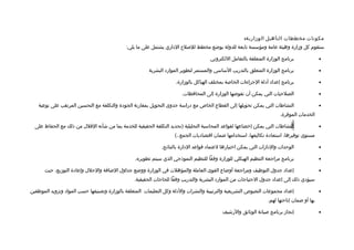 ‫مكونات مخططات التأهيل الوزارية:‬
                                              ‫ستقوم كل وزارة وهيئة عامة ومؤسسة تابعة للدولة بوضع مخطط لللصل ح الاداري يشتمل على ما يلي:‬

                                                                                        ‫برنامج الوزارة المتعلقة بالتعامل اللكتروني‬               ‫•‬

                                                         ‫برنامج الوزارة المتعلق بالتدريب الساسي والمستمر لتطوير المواراد البشرية‬                 ‫•‬

                                                                      ‫برنامج إعدااد أادلة الجراءات الخالصة بمختلف الهياكل بالوزارة.‬              ‫•‬

                                                                         ‫الصلحيات التي يمكن أن تفوضها الوزارة إلى المحافظات.‬                     ‫•‬

    ‫النشاطات التي يمكن تحويلها إلى القطاع الخاص مع ادراسة جدوى التحويل بمقارنة الجوادة والتكلفة مع التحسين المرتقب على نوعية‬                     ‫•‬
                                                                                                                            ‫الخدمات الموفرة.‬




                                                                                                                                 ‫-698-‬
  ‫النشاطات التي يمكن إخضاعها لقواعد المحاسبة التحليلية )تحديد التكلفة الحقيقية للخدمة بما من شأنه التقلل من ذلك مع الحفاظ على‬                    ‫•‬
                                                                      ‫مستوى توفيرها، استعاادة تكاليفها، استخدامها ضمان اتقتصااديات الجمع..(‬

                                                               ‫الوحدات والادارات التي يمكن اختيارها لعتمااد تقواعد الادارة بالنتائج.‬             ‫•‬

                                                  ‫برنامج مراجعة التنظيم الهيكلي للوزارة وفقا للتنظيم النموذجي الذي سيتم تطويره.‬                  ‫•‬

       ‫إعدااد جدول التوظيف ومراجعة أوضاع القوى العاملة والمؤهلت في الوزارة ووضع جداول الضافة والحلل وإعاادة التوزيع، حيث‬                         ‫•‬
                                                  ‫سيؤادي ذلك إلى إعدااد جدول الحتياجات من المواراد البشرية والتدريب وفقا للحاجات الحقيقية.‬

‫إعدااد مجموعات النصوص التشريعية والترتيبية والنشرات والادلة وكل التعليمات المتعلقة بالوزارة وتصنيفها حسب الموااد وتزويد الموظفين‬                 ‫•‬
                                                                                                                      ‫بها أو ضمان إتاحتها لهم.‬

                                                                                              ‫إنجاز برنامج لصيانة الوثائق والرشيف‬                ‫•‬
 